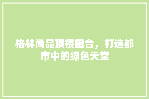 格林尚品顶楼露台，打造都市中的绿色天堂