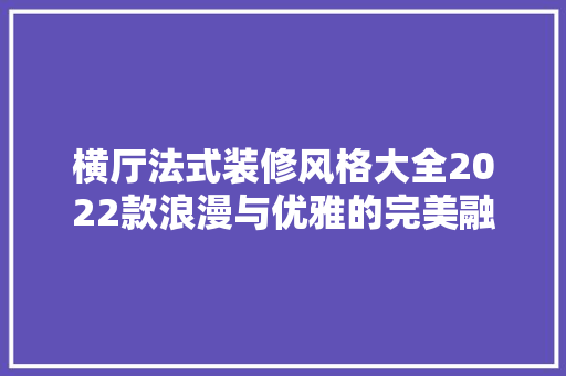 横厅法式装修风格大全2022款浪漫与优雅的完美融合
