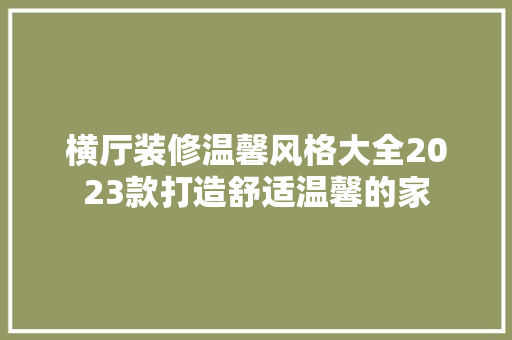 横厅装修温馨风格大全2023款打造舒适温馨的家