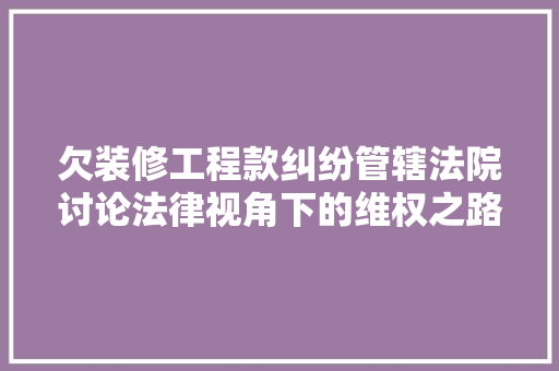 欠装修工程款纠纷管辖法院讨论法律视角下的维权之路