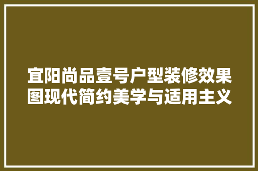 宜阳尚品壹号户型装修效果图现代简约美学与适用主义的完美融合