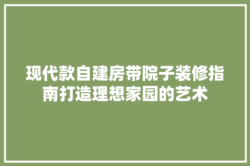 现代款自建房带院子装修指南打造理想家园的艺术