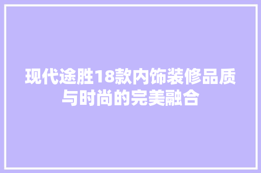 现代途胜18款内饰装修品质与时尚的完美融合