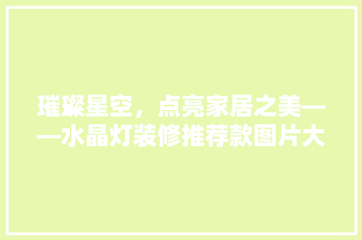 璀璨星空，点亮家居之美——水晶灯装修推荐款图片大全
