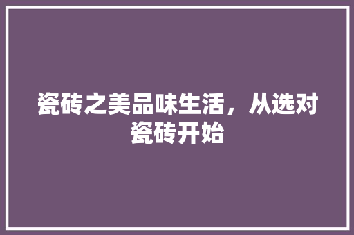 瓷砖之美品味生活，从选对瓷砖开始