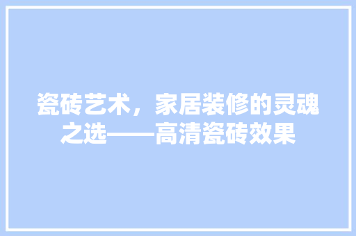瓷砖艺术，家居装修的灵魂之选——高清瓷砖效果