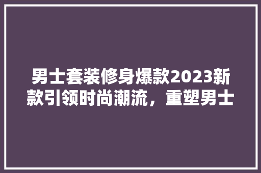 男士套装修身爆款2023新款引领时尚潮流，重塑男士风采