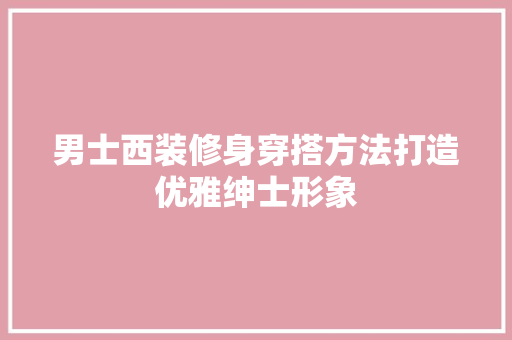 男士西装修身穿搭方法打造优雅绅士形象