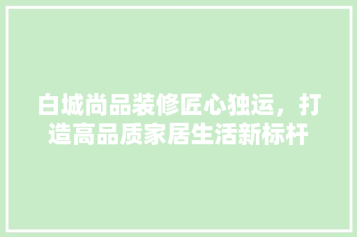 白城尚品装修匠心独运，打造高品质家居生活新标杆