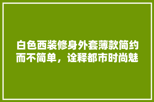 白色西装修身外套薄款简约而不简单，诠释都市时尚魅力