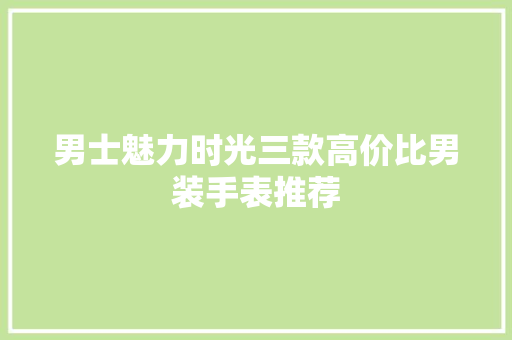 男士魅力时光三款高价比男装手表推荐