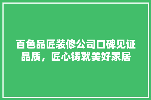 百色品匠装修公司口碑见证品质，匠心铸就美好家居
