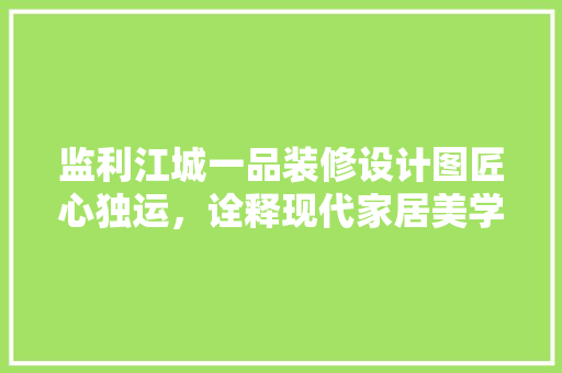 监利江城一品装修设计图匠心独运，诠释现代家居美学