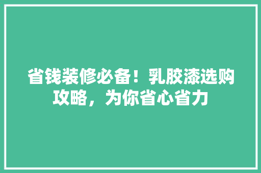 省钱装修必备！乳胶漆选购攻略，为你省心省力