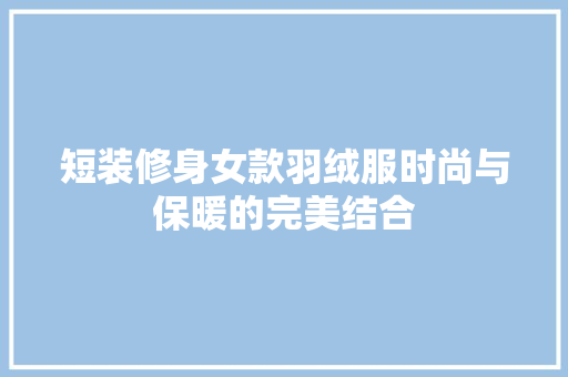 短装修身女款羽绒服时尚与保暖的完美结合