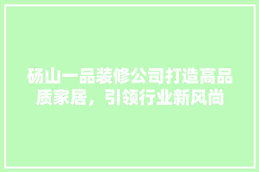 砀山一品装修公司打造高品质家居，引领行业新风尚