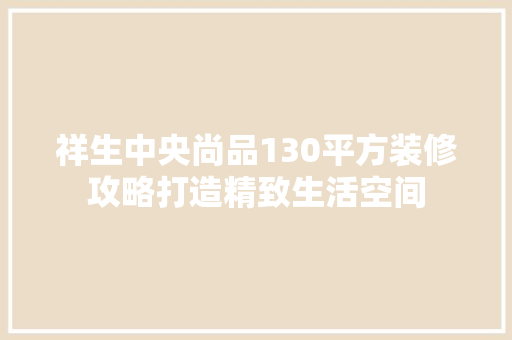 祥生中央尚品130平方装修攻略打造精致生活空间  第1张