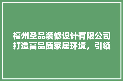 福州圣品装修设计有限公司打造高品质家居环境，引领行业新风尚