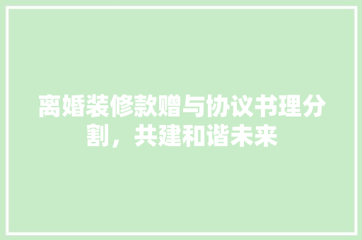 离婚装修款赠与协议书理分割，共建和谐未来