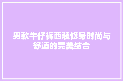 男款牛仔裤西装修身时尚与舒适的完美结合
