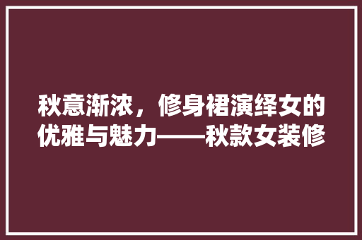 秋意渐浓，修身裙演绎女的优雅与魅力——秋款女装修身裙