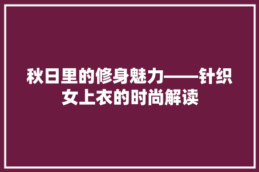 秋日里的修身魅力——针织女上衣的时尚解读