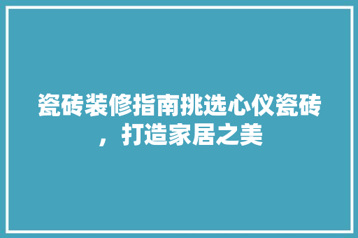 瓷砖装修指南挑选心仪瓷砖，打造家居之美