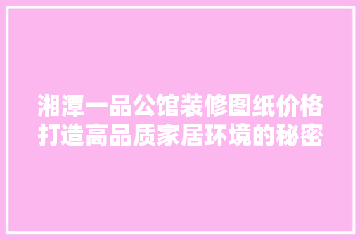 湘潭一品公馆装修图纸价格打造高品质家居环境的秘密武器