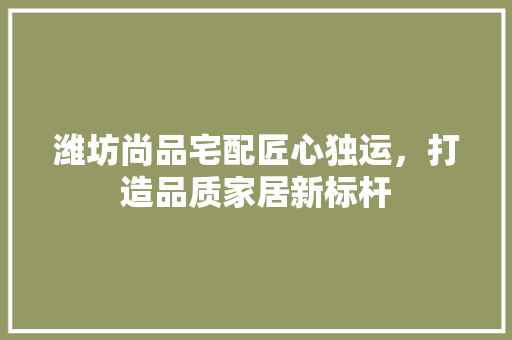 潍坊尚品宅配匠心独运，打造品质家居新标杆