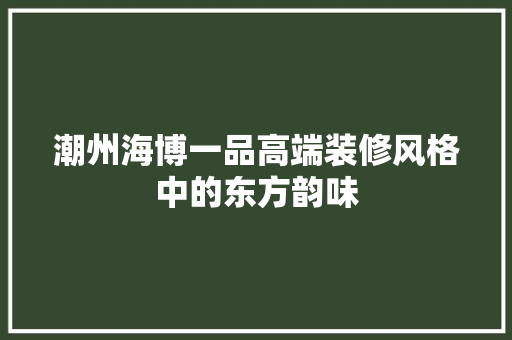潮州海博一品高端装修风格中的东方韵味