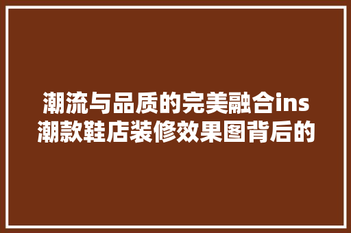 潮流与品质的完美融合ins潮款鞋店装修效果图背后的设计哲学