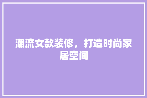 潮流女款装修，打造时尚家居空间