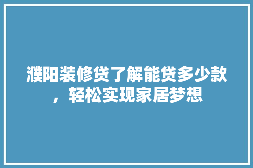 濮阳装修贷了解能贷多少款，轻松实现家居梦想