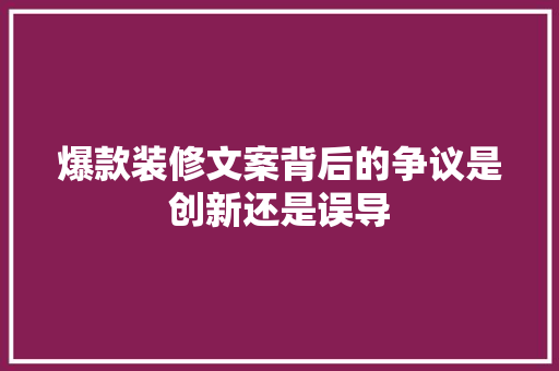 爆款装修文案背后的争议是创新还是误导  第1张