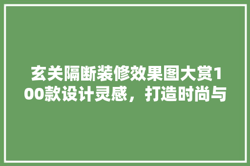 玄关隔断装修效果图大赏100款设计灵感，打造时尚与适用的家居入口