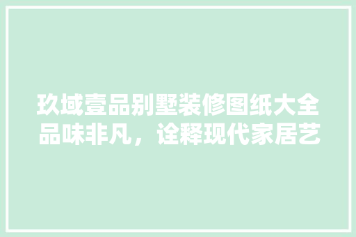玖域壹品别墅装修图纸大全品味非凡，诠释现代家居艺术