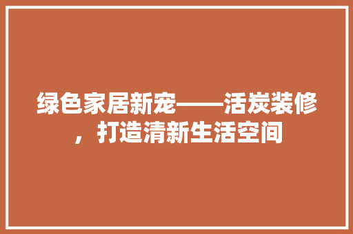 绿色家居新宠——活炭装修，打造清新生活空间