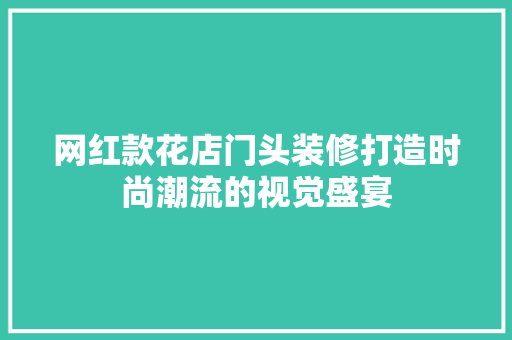 网红款花店门头装修打造时尚潮流的视觉盛宴