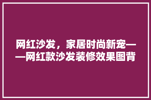 网红沙发，家居时尚新宠——网红款沙发装修效果图背后的魅力