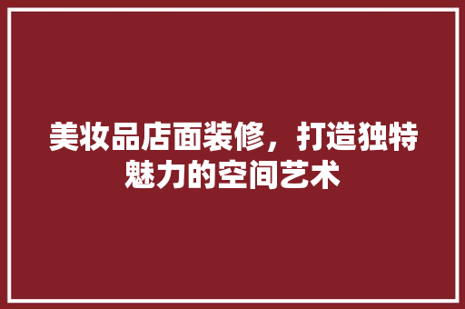 美妆品店面装修，打造独特魅力的空间艺术