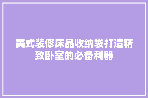美式装修床品收纳袋打造精致卧室的必备利器