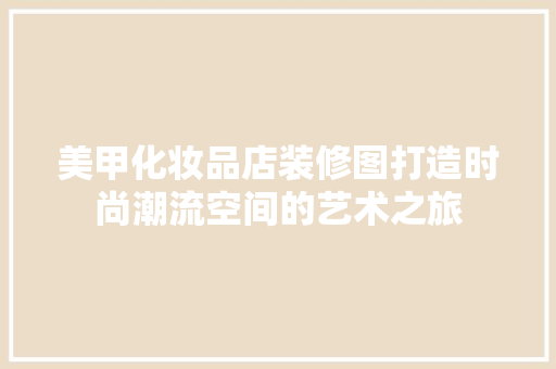 美甲化妆品店装修图打造时尚潮流空间的艺术之旅