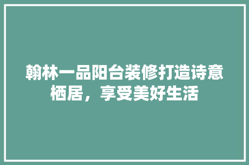 翰林一品阳台装修打造诗意栖居，享受美好生活