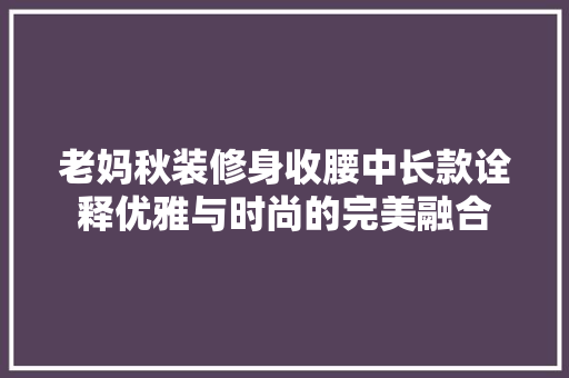 老妈秋装修身收腰中长款诠释优雅与时尚的完美融合