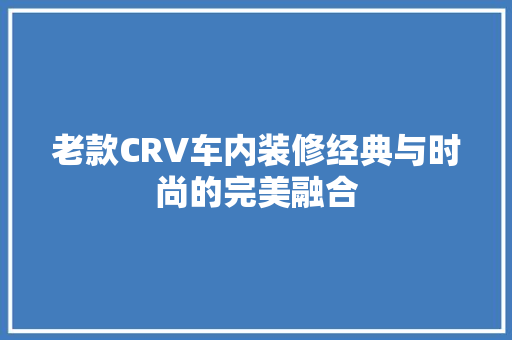 老款CRV车内装修经典与时尚的完美融合