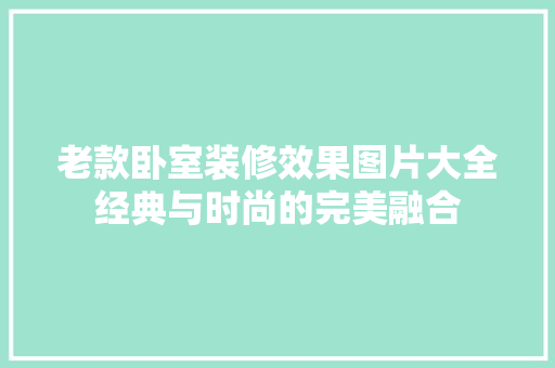 老款卧室装修效果图片大全经典与时尚的完美融合