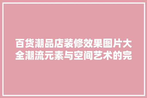百货潮品店装修效果图片大全潮流元素与空间艺术的完美融合