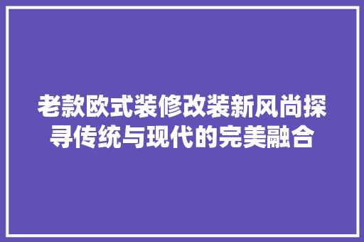 老款欧式装修改装新风尚探寻传统与现代的完美融合