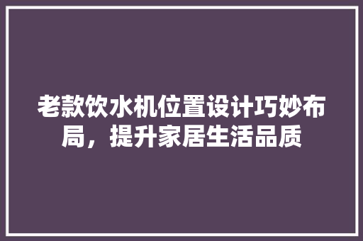 老款饮水机位置设计巧妙布局，提升家居生活品质
