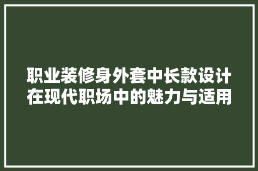 职业装修身外套中长款设计在现代职场中的魅力与适用价值